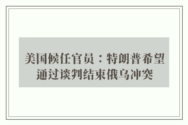 美国候任官员：特朗普希望通过谈判结束俄乌冲突