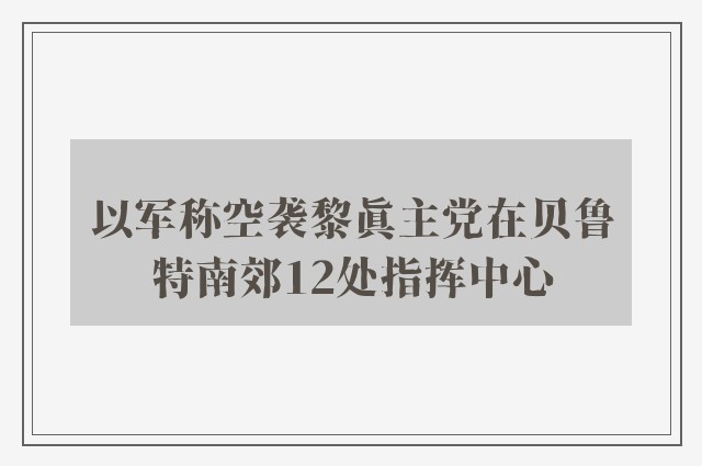 以军称空袭黎真主党在贝鲁特南郊12处指挥中心