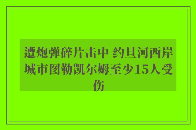 遭炮弹碎片击中 约旦河西岸城市图勒凯尔姆至少15人受伤