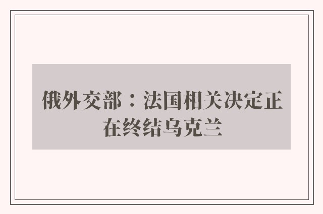 俄外交部：法国相关决定正在终结乌克兰