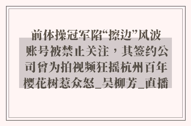 前体操冠军陷“擦边”风波 账号被禁止关注，其签约公司曾为拍视频狂摇杭州百年樱花树惹众怒_吴柳芳_直播