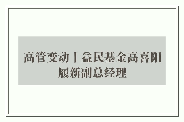 高管变动丨益民基金高喜阳履新副总经理