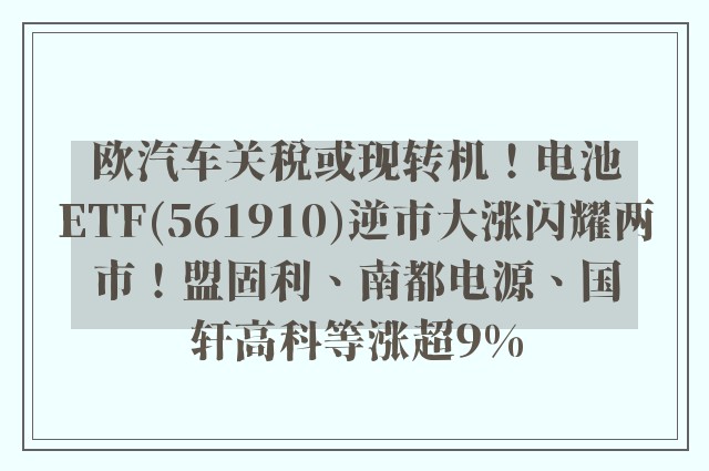 欧汽车关税或现转机！电池ETF(561910)逆市大涨闪耀两市！盟固利、南都电源、国轩高科等涨超9%