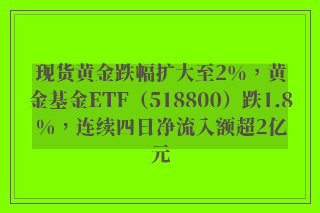 现货黄金跌幅扩大至2%，黄金基金ETF（518800）跌1.8%，连续四日净流入额超2亿元