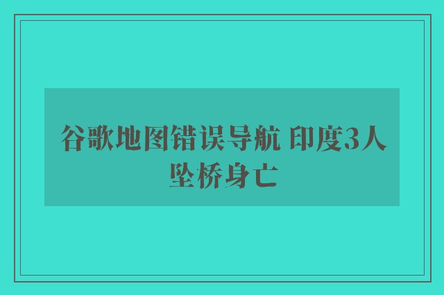 谷歌地图错误导航 印度3人坠桥身亡