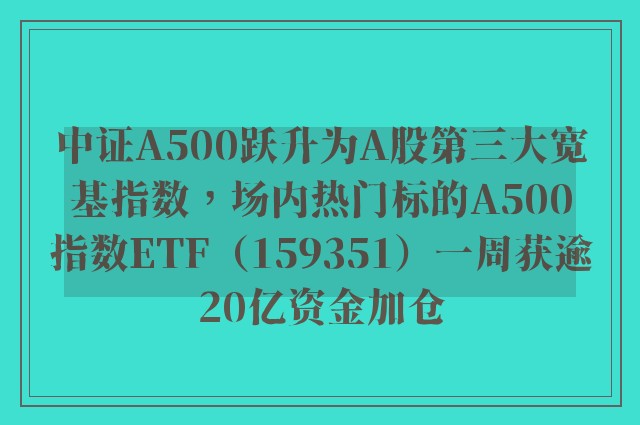 中证A500跃升为A股第三大宽基指数，场内热门标的A500指数ETF（159351）一周获逾20亿资金加仓