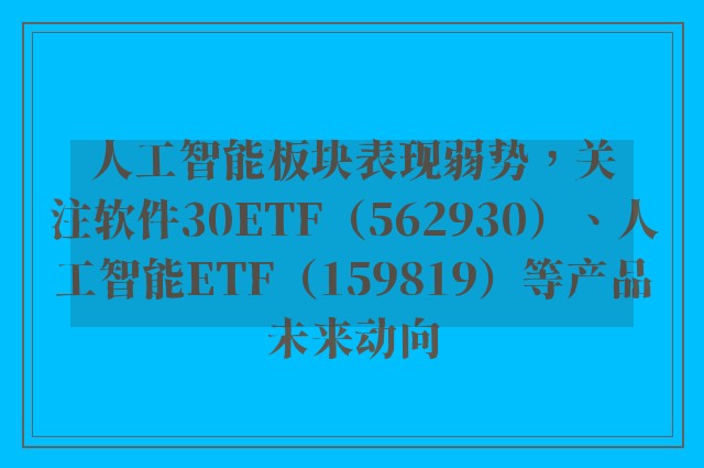 人工智能板块表现弱势，关注软件30ETF（562930）、人工智能ETF（159819）等产品未来动向