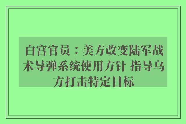 白宫官员：美方改变陆军战术导弹系统使用方针 指导乌方打击特定目标