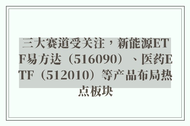 三大赛道受关注，新能源ETF易方达（516090）、医药ETF（512010）等产品布局热点板块