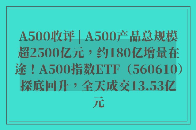 A500收评 | A500产品总规模超2500亿元，约180亿增量在途！A500指数ETF（560610）探底回升，全天成交13.53亿元