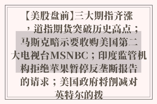 【美股盘前】三大期指齐涨，道指期货突破历史高点；马斯克暗示要收购美国第二大电视台MSNBC；印度监管机构拒绝苹果暂停反垄断报告的请求；美国政府将削减对英特尔的拨