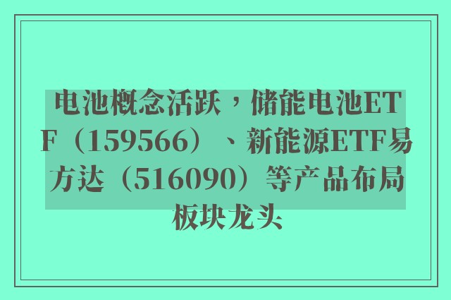 电池概念活跃，储能电池ETF（159566）、新能源ETF易方达（516090）等产品布局板块龙头