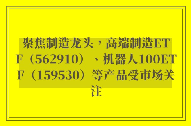 聚焦制造龙头，高端制造ETF（562910）、机器人100ETF（159530）等产品受市场关注