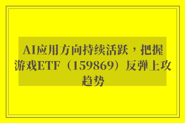 AI应用方向持续活跃，把握游戏ETF（159869）反弹上攻趋势