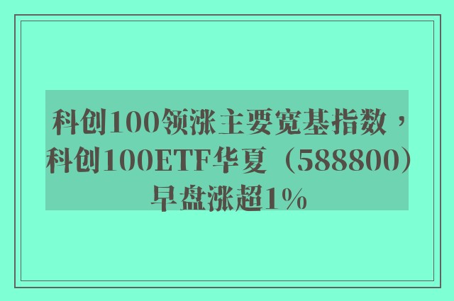 科创100领涨主要宽基指数，科创100ETF华夏（588800）早盘涨超1%