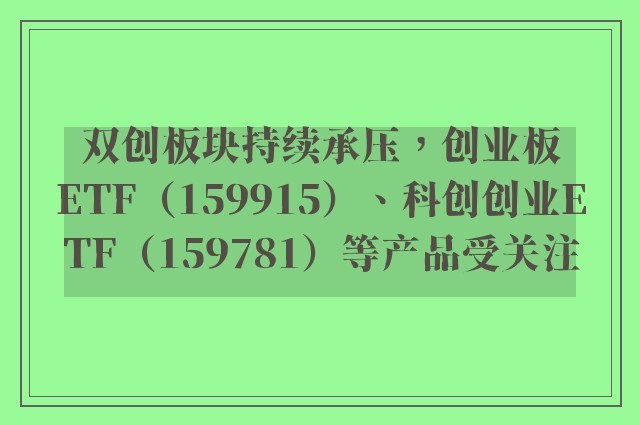 双创板块持续承压，创业板ETF（159915）、科创创业ETF（159781）等产品受关注