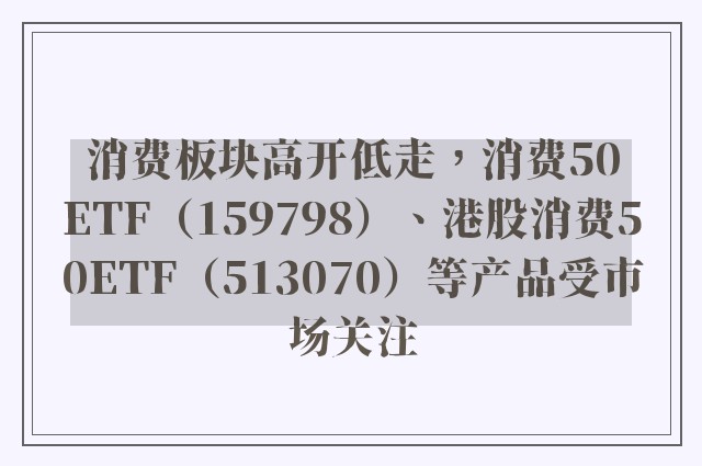 消费板块高开低走，消费50ETF（159798）、港股消费50ETF（513070）等产品受市场关注