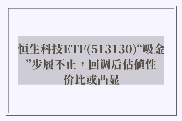 恒生科技ETF(513130)“吸金”步履不止，回调后估值性价比或凸显