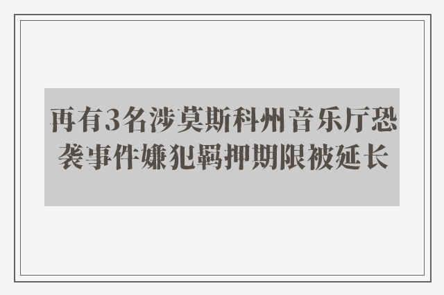 再有3名涉莫斯科州音乐厅恐袭事件嫌犯羁押期限被延长