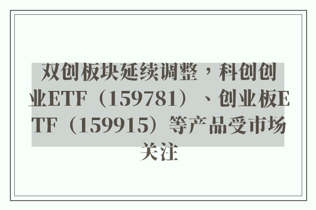 双创板块延续调整，科创创业ETF（159781）、创业板ETF（159915）等产品受市场关注