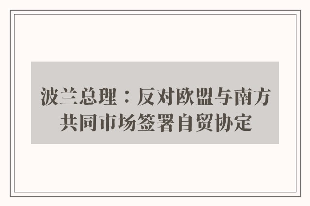 波兰总理：反对欧盟与南方共同市场签署自贸协定