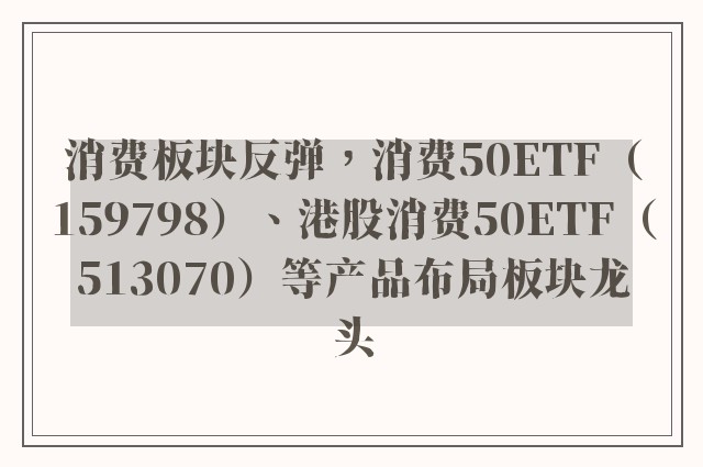 消费板块反弹，消费50ETF（159798）、港股消费50ETF（513070）等产品布局板块龙头