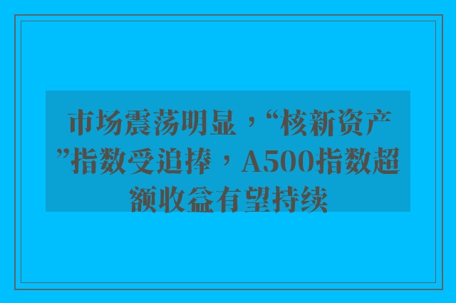 市场震荡明显，“核新资产”指数受追捧，A500指数超额收益有望持续