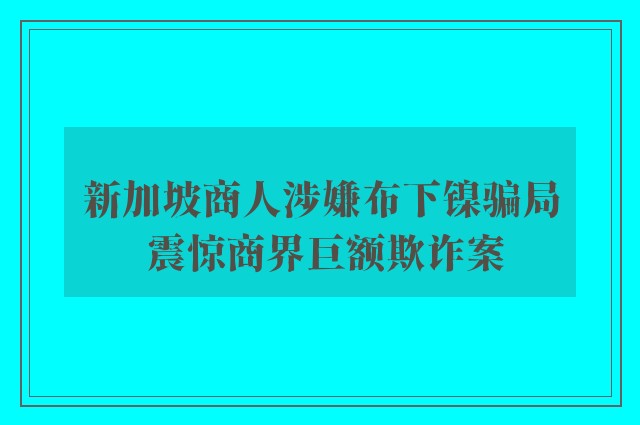 新加坡商人涉嫌布下镍骗局 震惊商界巨额欺诈案