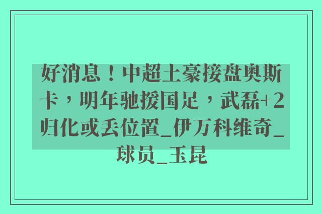 好消息！中超土豪接盘奥斯卡，明年驰援国足，武磊+2归化或丢位置_伊万科维奇_球员_玉昆