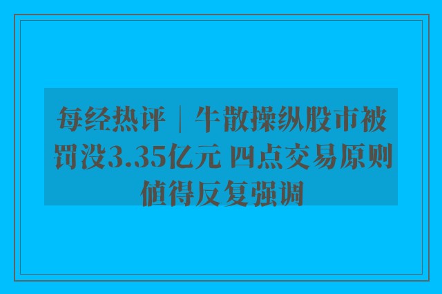 每经热评︱牛散操纵股市被罚没3.35亿元 四点交易原则值得反复强调