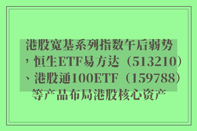 港股宽基系列指数午后弱势，恒生ETF易方达（513210）、港股通100ETF（159788）等产品布局港股核心资产