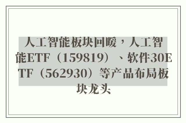 人工智能板块回暖，人工智能ETF（159819）、软件30ETF（562930）等产品布局板块龙头