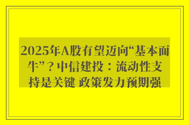 2025年A股有望迈向“基本面牛”？中信建投：流动性支持是关键 政策发力预期强