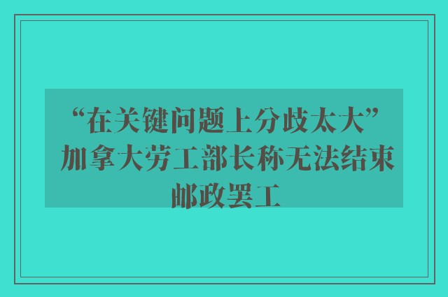 “在关键问题上分歧太大” 加拿大劳工部长称无法结束邮政罢工