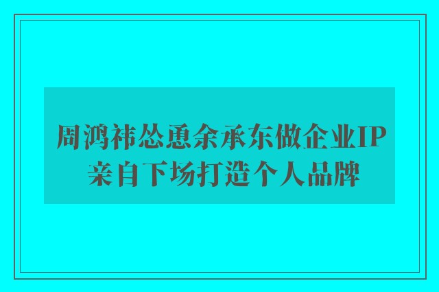 周鸿祎怂恿余承东做企业IP 亲自下场打造个人品牌