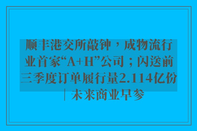 顺丰港交所敲钟，成物流行业首家“A+H”公司；闪送前三季度订单履行量2.114亿份｜未来商业早参