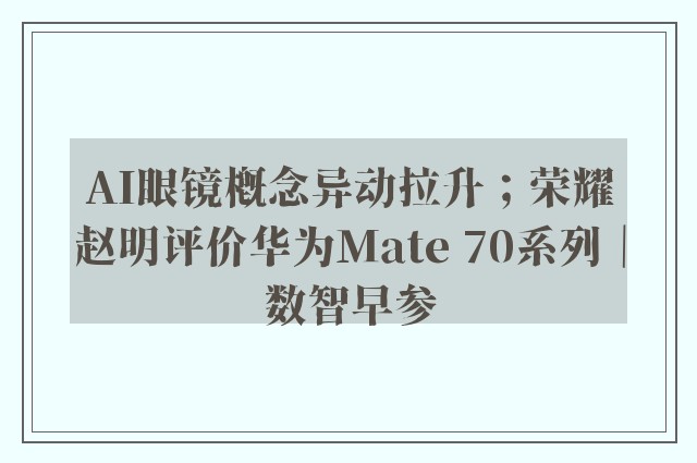 AI眼镜概念异动拉升；荣耀赵明评价华为Mate 70系列｜数智早参