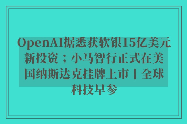 OpenAI据悉获软银15亿美元新投资；小马智行正式在美国纳斯达克挂牌上市丨全球科技早参