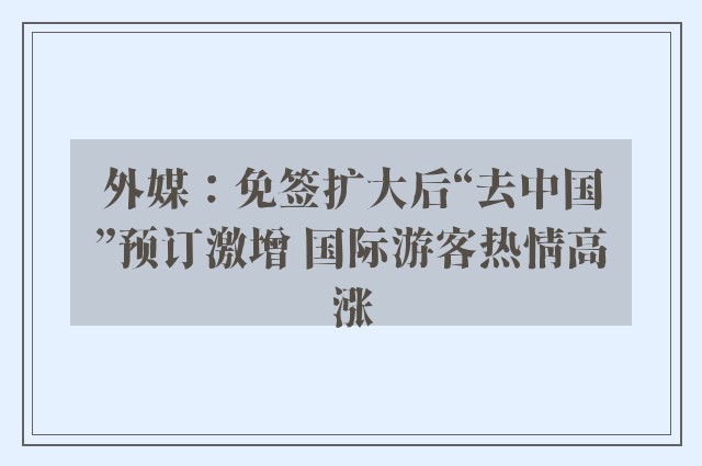 外媒：免签扩大后“去中国”预订激增 国际游客热情高涨