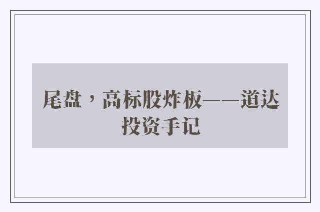 尾盘，高标股炸板——道达投资手记