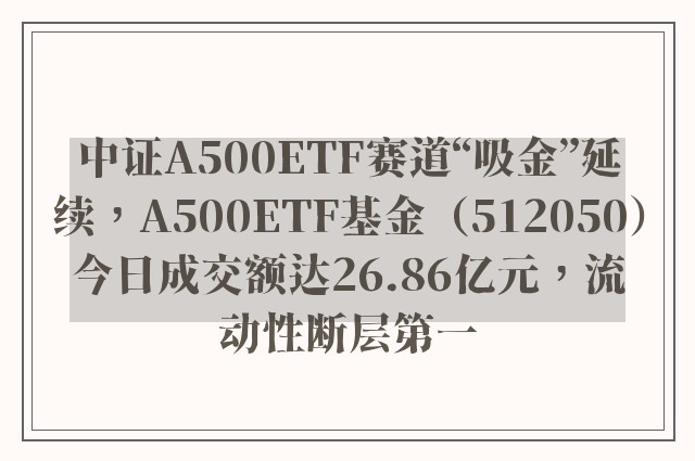 中证A500ETF赛道“吸金”延续，A500ETF基金（512050）今日成交额达26.86亿元，流动性断层第一