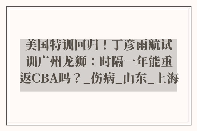 美国特训回归！丁彦雨航试训广州龙狮：时隔一年能重返CBA吗？_伤病_山东_上海