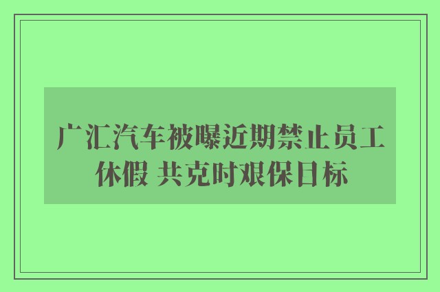 广汇汽车被曝近期禁止员工休假 共克时艰保目标