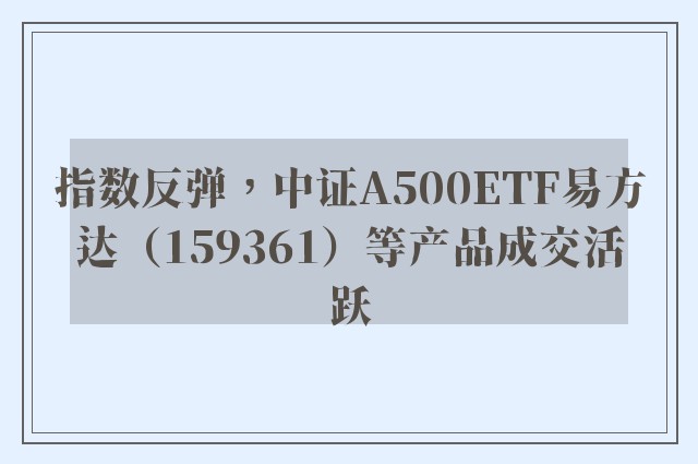 指数反弹，中证A500ETF易方达（159361）等产品成交活跃