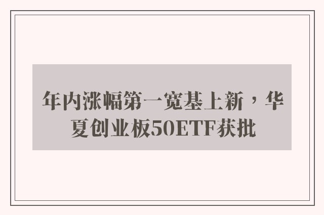 年内涨幅第一宽基上新，华夏创业板50ETF获批