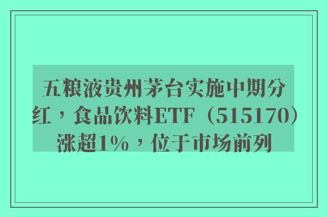 五粮液贵州茅台实施中期分红，食品饮料ETF（515170）涨超1%，位于市场前列