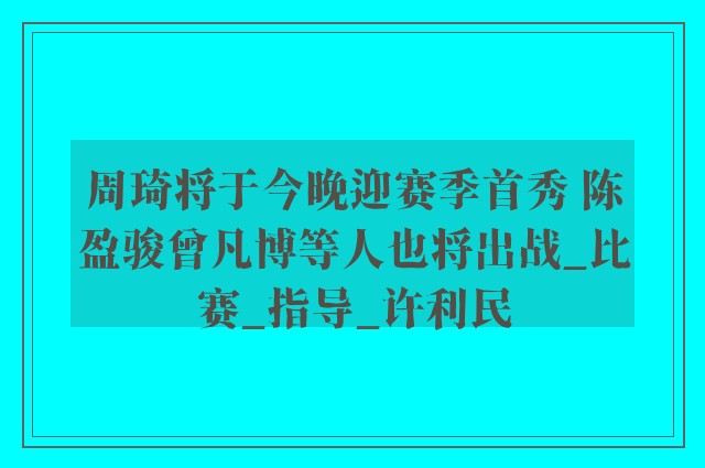 周琦将于今晚迎赛季首秀 陈盈骏曾凡博等人也将出战_比赛_指导_许利民