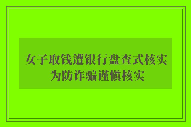 女子取钱遭银行盘查式核实 为防诈骗谨慎核实