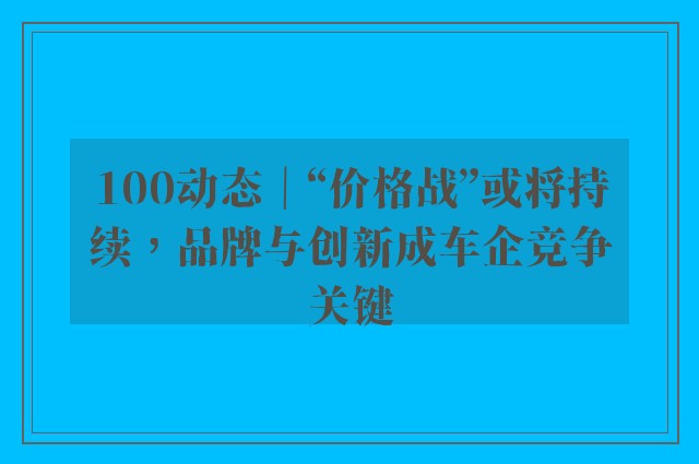 100动态｜“价格战”或将持续，品牌与创新成车企竞争关键