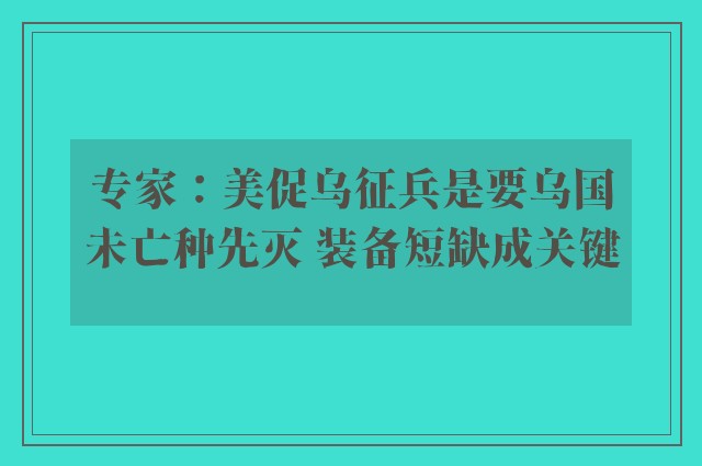 专家：美促乌征兵是要乌国未亡种先灭 装备短缺成关键